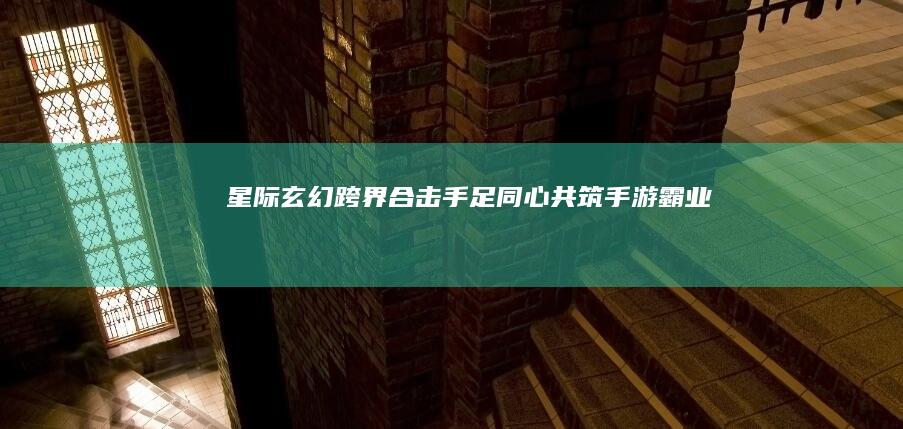 星际玄幻：跨界合击手足同心共筑手游霸业